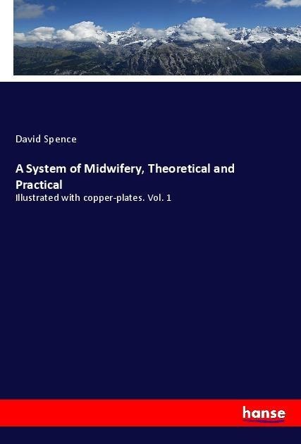 A System of Midwifery, Theoretical and Practical: Illustrated with copper-plates. Vol. 1