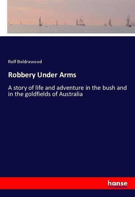 Robbery Under Arms: A story of life and adventure in the bush and in the goldfields of Australia