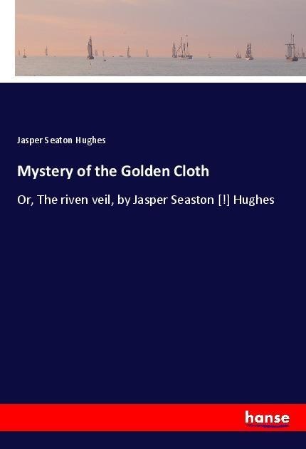 Mystery of the Golden Cloth: Or, The riven veil, by Jasper Seaston [!] Hughes