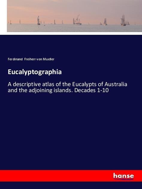 Eucalyptographia: A descriptive atlas of the Eucalypts of Australia and the adjoining islands. Decades 1-10