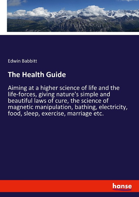 The Health Guide: Aiming at a higher science of life and the life-forces, giving natures simple and beautiful laws of cure, the science of magnetic manipulation, bathing, electricity, food, sleep, exercise, marriage etc.