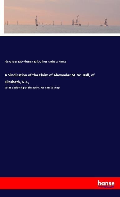 A Vindication of the Claim of Alexander M. W. Ball, of Elizabeth, N.J.,: to the authorship of the poem, Rock me to sleep