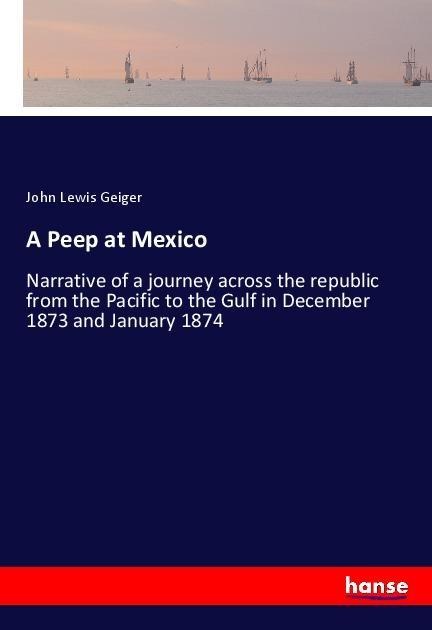 A Peep at Mexico: Narrative of a journey across the republic from the Pacific to the Gulf in December 1873 and January 1874