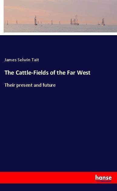 The Cattle-Fields of the Far West: Their present and future
