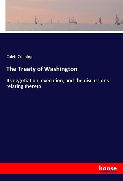 The Treaty of Washington: Its negotiation, execution, and the discussions relating thereto