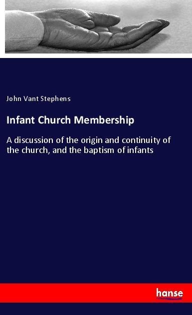 Infant Church Membership: A discussion of the origin and continuity of the church, and the baptism of infants