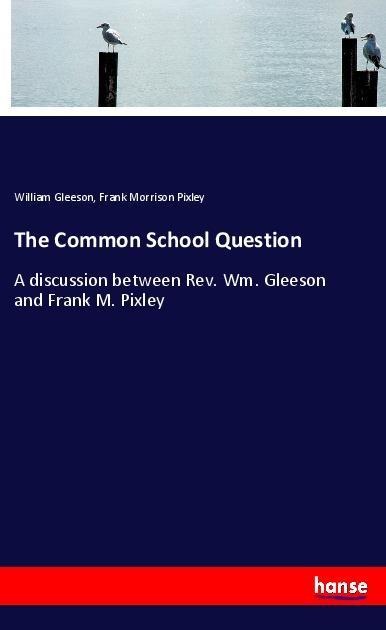 The Common School Question: A discussion between Rev. Wm. Gleeson and Frank M. Pixley