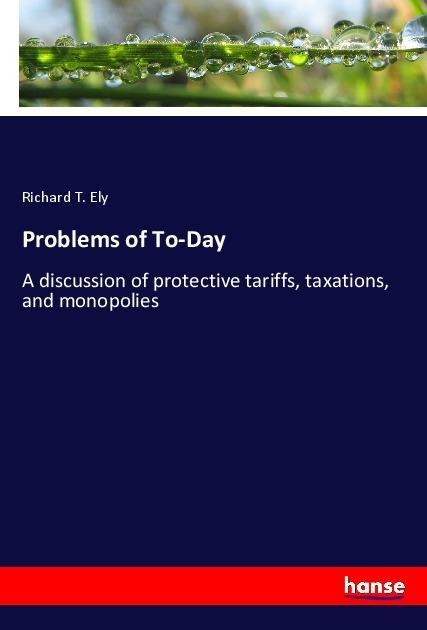 Problems of To-Day: A discussion of protective tariffs, taxations, and monopolies
