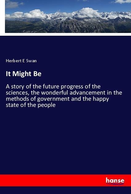 It Might Be: A story of the future progress of the sciences, the wonderful advancement in the methods of government and the happy state of the people
