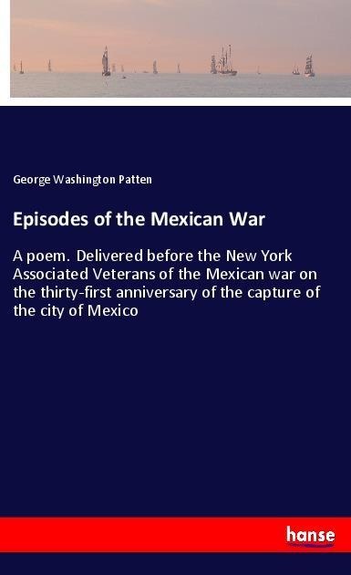 Episodes of the Mexican War: A poem. Delivered before the New York Associated Veterans of the Mexican war on the thirty-first anniversary of the capture of the city of Mexico