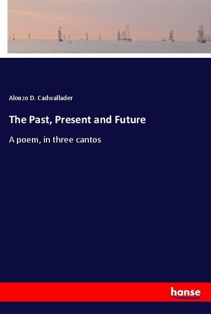 The Past, Present and Future: A poem, in three cantos