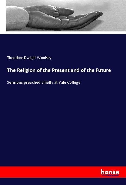 The Religion of the Present and of the Future: Sermons preached chiefly at Yale College