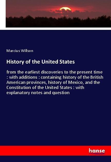 History of the United States: from the earliest discoveries to the present time : with additions : containing history of the British American provinces, history of Mexico, and the Constitution of the United States : with explanatory notes and question