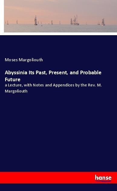 Abyssinia Its Past, Present, and Probable Future: a Lecture, with Notes and Appendices by the Rev. M. Margoliouth