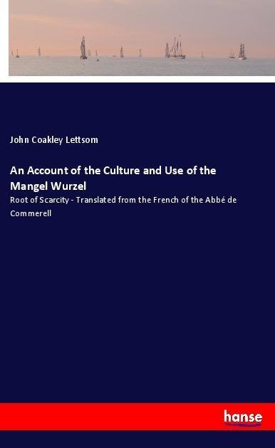 An Account of the Culture and Use of the Mangel Wurzel: Root of Scarcity - Translated from the French of the Abbé de Commerell