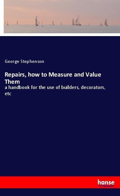 Repairs, how to Measure and Value Them: a handbook for the use of builders, decorators, etc