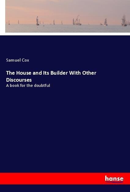 The House and Its Builder With Other Discourses: A book for the doubtful