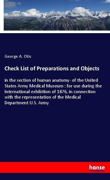 Check List of Preparations and Objects: in the section of human anatomy- of the United States Army Medical Museum : for use during the International exhibition of 1876, in connection with the representation of the Medical Department U.S. Army