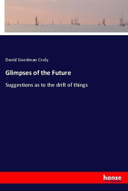 Glimpses of the Future: Suggestions as to the drift of things