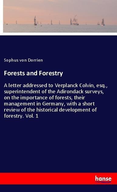 Forests and Forestry: A letter addressed to Verplanck Colvin, esq., superintendent of the Adirondack surveys, on the importance of forests, their management in Germany, with a short review of the historical development of forestry. Vol. 1