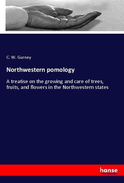 Northwestern pomology: A treatise on the growing and care of trees, fruits, and flowers in the Northwestern states