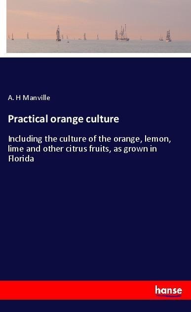 Practical orange culture: Including the culture of the orange, lemon, lime and other citrus fruits, as grown in Florida