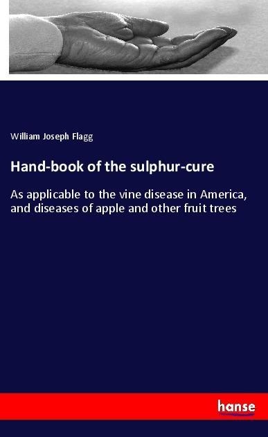 Hand-book of the sulphur-cure: As applicable to the vine disease in America, and diseases of apple and other fruit trees