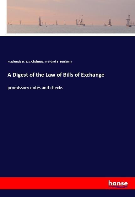 A Digest of the Law of Bills of Exchange: promissory notes and checks