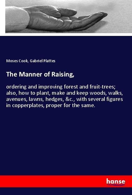 The Manner of Raising,: ordering and improving forest and fruit-trees; also, how to plant, make and keep woods, walks, avenues, lawns, hedges, &c., with several figures in copperplates, proper for the same.