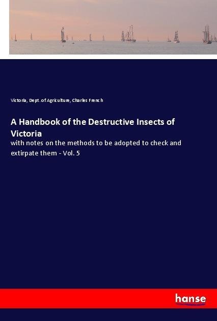 A Handbook of the Destructive Insects of Victoria: with notes on the methods to be adopted to check and extirpate them - Vol. 5