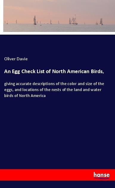 An Egg Check List of North American Birds,: giving accurate descriptions of the color and size of the eggs, and locations of the nests of the land and water birds of North America