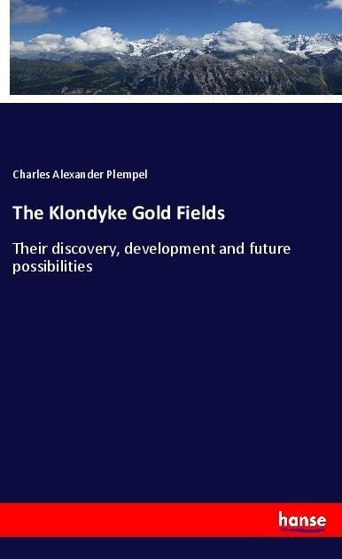 The Klondyke Gold Fields: Their discovery, development and future possibilities