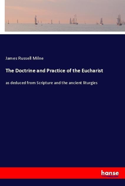 The Doctrine and Practice of the Eucharist: as deduced from Scripture and the ancient liturgies