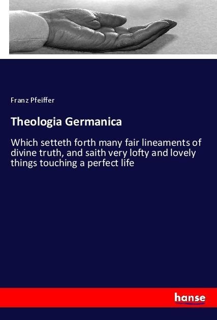 Theologia Germanica: Which setteth forth many fair lineaments of divine truth, and saith very lofty and lovely things touching a perfect life