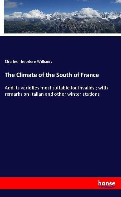 The Climate of the South of France: And its varieties most suitable for invalids ; with remarks on Italian and other winter stations
