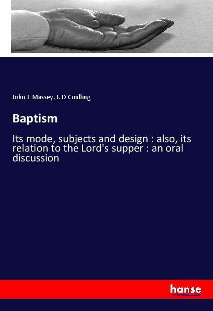 Baptism: Its mode, subjects and design : also, its relation to the Lords supper : an oral discussion