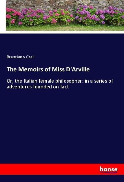 The Memoirs of Miss DArville: Or, the Italian female philosopher: in a series of adventures founded on fact
