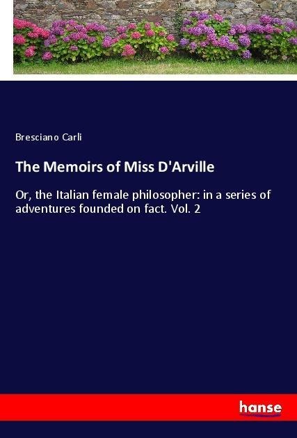 The Memoirs of Miss DArville: Or, the Italian female philosopher: in a series of adventures founded on fact. Vol. 2