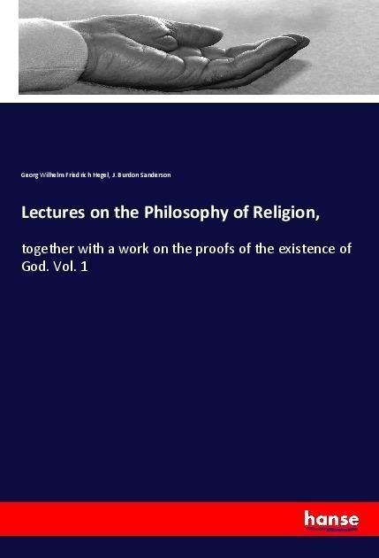 Lectures on the Philosophy of Religion,: together with a work on the proofs of the existence of God. Vol. 1