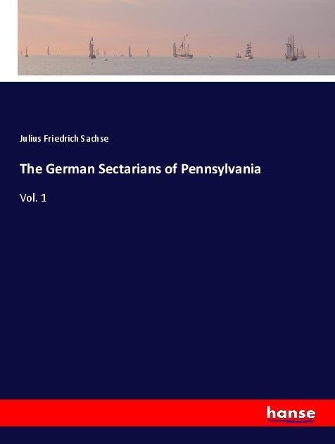 The German Sectarians of Pennsylvania: Vol. 1