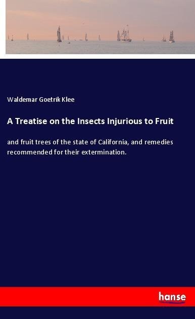 A Treatise on the Insects Injurious to Fruit: and fruit trees of the state of California, and remedies recommended for their extermination.
