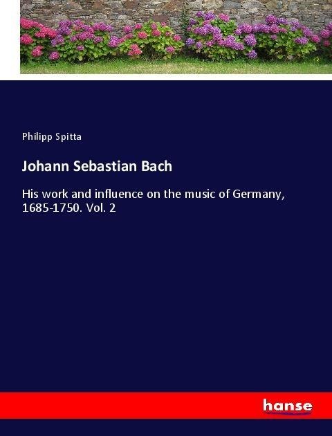 Johann Sebastian Bach: His work and influence on the music of Germany, 1685-1750. Vol. 2