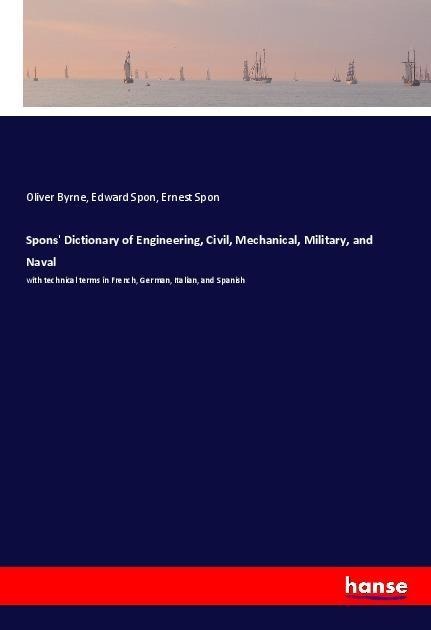 Spons Dictionary of Engineering, Civil, Mechanical, Military, and Naval: with technical terms in French, German, Italian, and Spanish