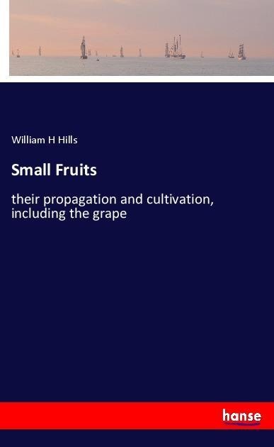 Small Fruits: their propagation and cultivation, including the grape