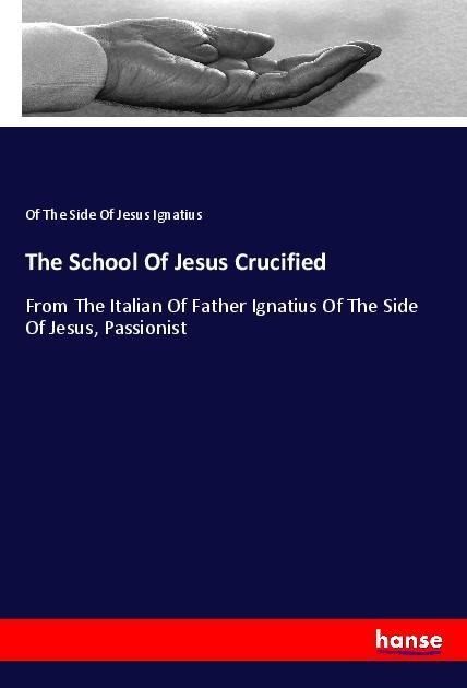 The School Of Jesus Crucified: From The Italian Of Father Ignatius Of The Side Of Jesus, Passionist