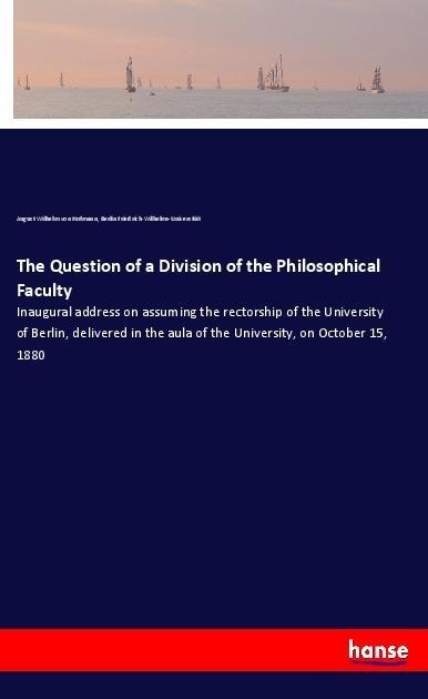 The Question of a Division of the Philosophical Faculty: Inaugural address on assuming the rectorship of the University of Berlin, delivered in the aula of the University, on October 15, 1880