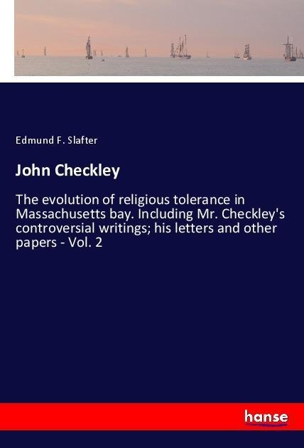 John Checkley: The evolution of religious tolerance in Massachusetts bay. Including Mr. Checkleys controversial writings; his letters and other papers - Vol. 2