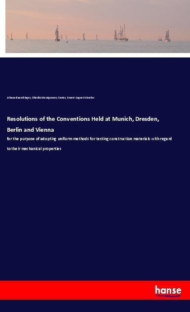 Resolutions of the Conventions Held at Munich, Dresden, Berlin and Vienna: for the purpose of adopting uniform methods for testing construction materials with regard to their mechanical properties