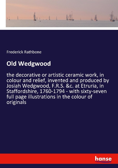Old Wedgwood: the decorative or artistic ceramic work, in colour and relief, invented and produced by Josiah Wedgwood, F.R.S. &c. at Etruria, in Staffordshire, 1760-1794 - with sixty-seven full page illustrations in the colour of originals