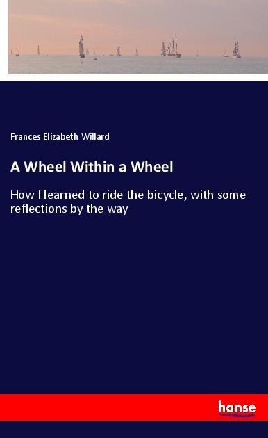A Wheel Within a Wheel: How I learned to ride the bicycle, with some reflections by the way